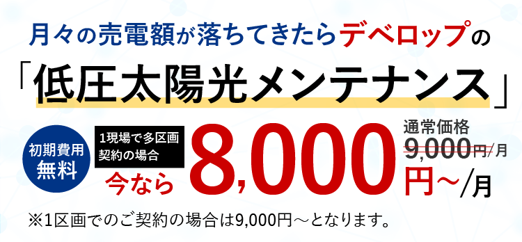 月々の売電額が落ちてきたら月々の売電額が落ちてきたらデベロップの「低圧太陽光メンテナンス」無料初期費用 多区画割 通常価格9,000円/月 今なら8,000円~/月
